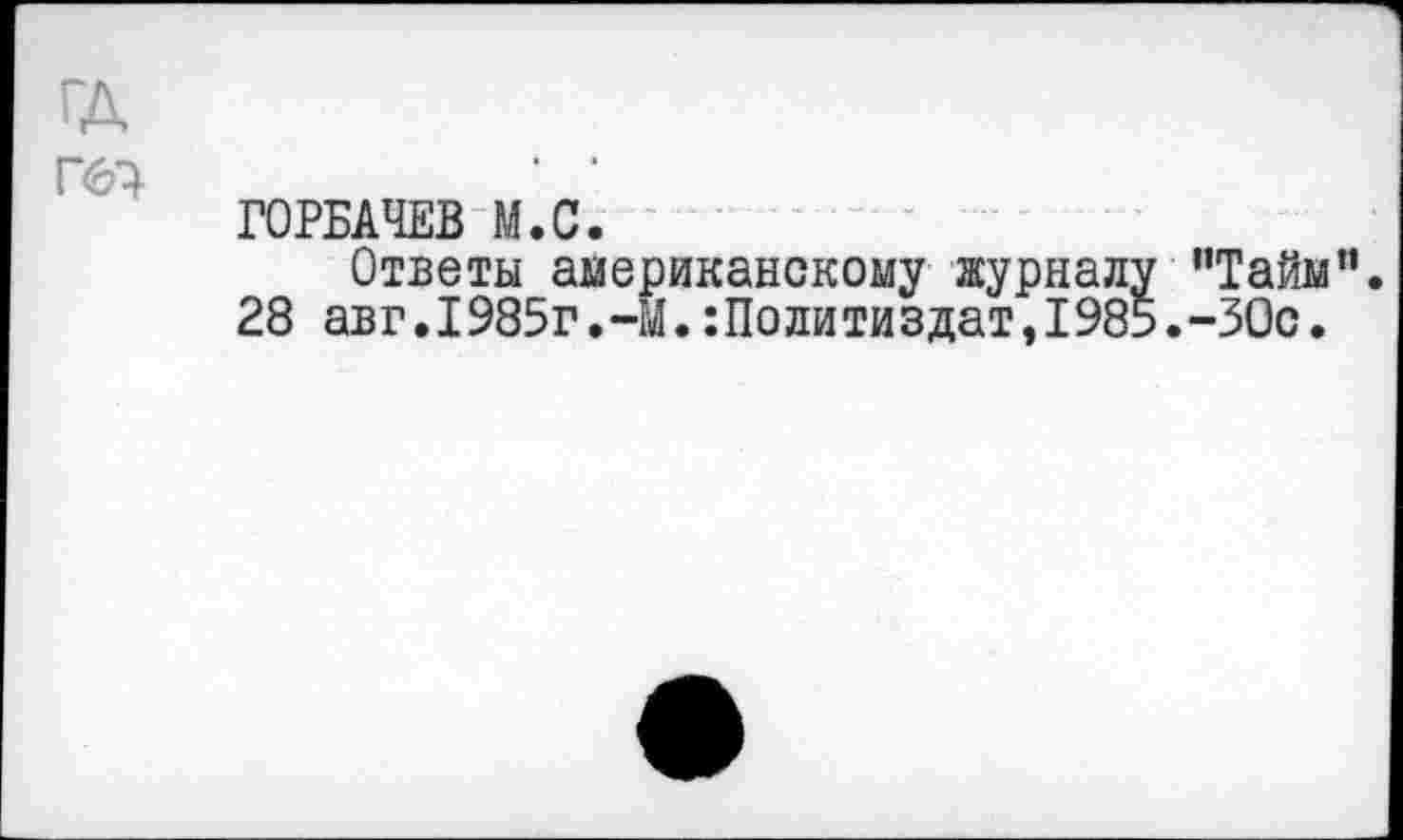 ﻿ГД
Гб-}	‘ ■
ГОРБАЧЕВ М.С.
Ответы американскому журналу ’’Тайм”. 28 авг.1985г.-М.:По ли ти здат,1985.-ЗОс.